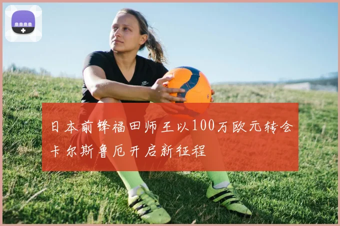 日本前锋福田师王以100万欧元转会卡尔斯鲁厄开启新征程