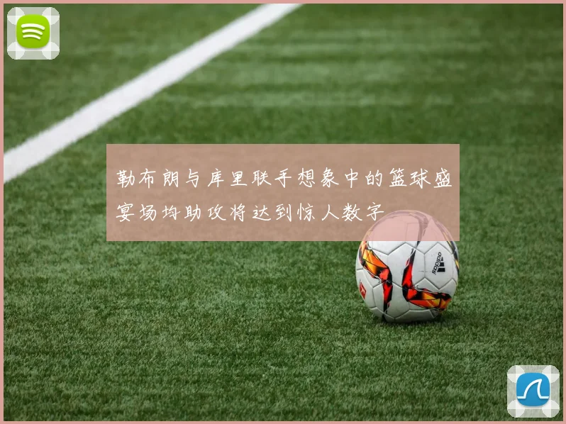 勒布朗与库里联手想象中的篮球盛宴场均助攻将达到惊人数字