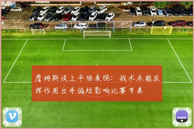 詹姆斯谈上半场表现：战术未能发挥作用出手偏短影响比赛节奏