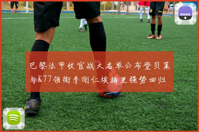 巴黎法甲收官战大名单公布登贝莱与K77领衔李刚仁埃梅里强势回归
