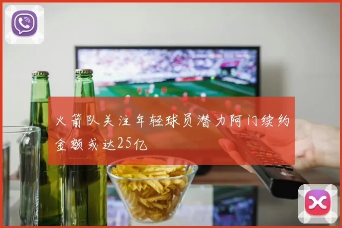 火箭队关注年轻球员潜力阿门续约金额或达25亿