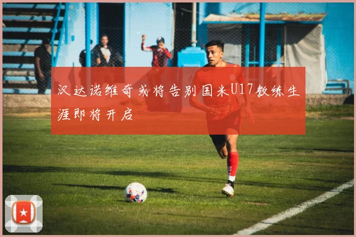 汉达诺维奇或将告别国米U17教练生涯即将开启