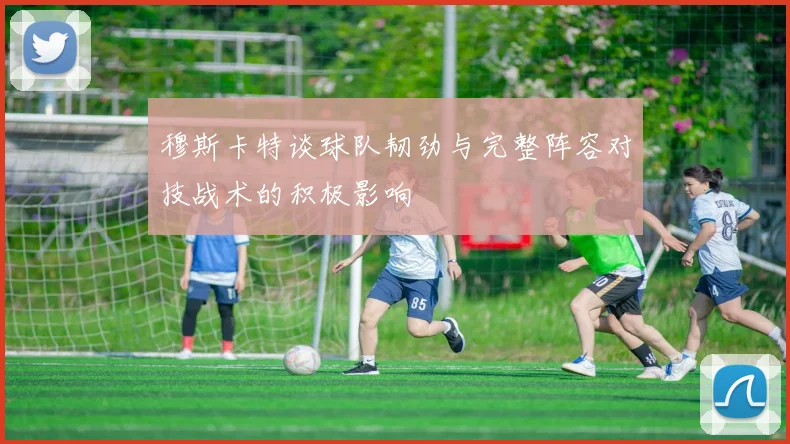 穆斯卡特谈球队韧劲与完整阵容对技战术的积极影响