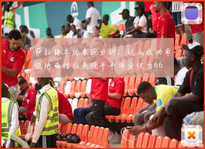 萨拉赫本场表现分析：过人成功率低地面对抗表现平平评分仅为66