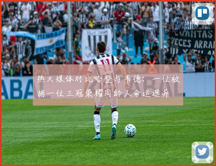 热火媒体对比哈登与韦德：一位被捕一位三冠荣耀同龄人命运迥异