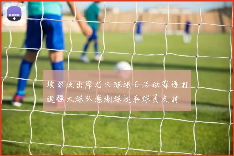 埃尔坎出席尤文球迷日活动寄语打造强大球队感谢球迷和球员支持