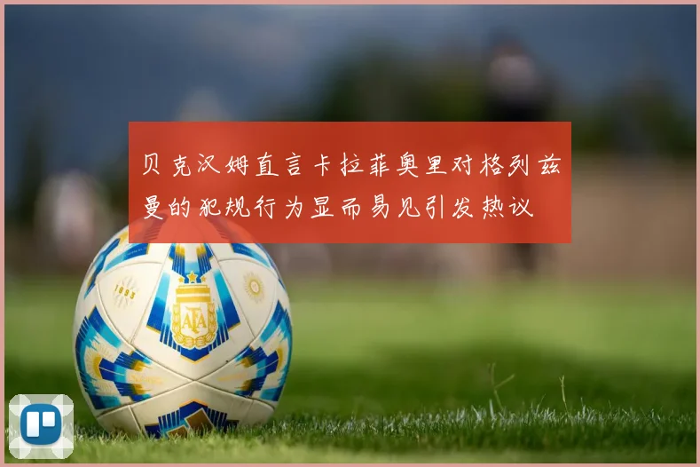 贝克汉姆直言卡拉菲奥里对格列兹曼的犯规行为显而易见引发热议