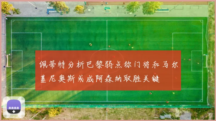 佩蒂特分析巴黎弱点称门将和马尔基尼奥斯或成阿森纳取胜关键