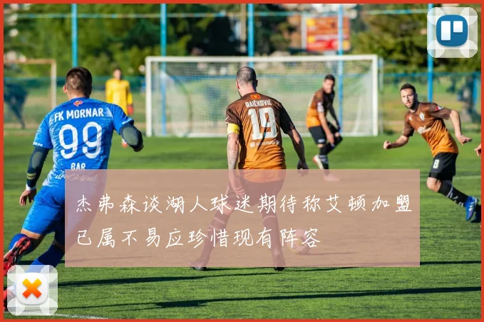杰弗森谈湖人球迷期待称艾顿加盟已属不易应珍惜现有阵容