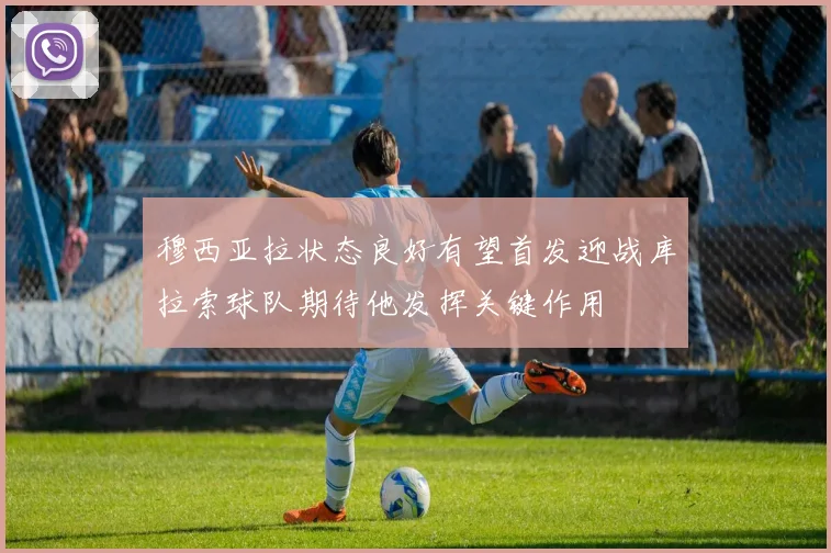 穆西亚拉状态良好有望首发迎战库拉索球队期待他发挥关键作用