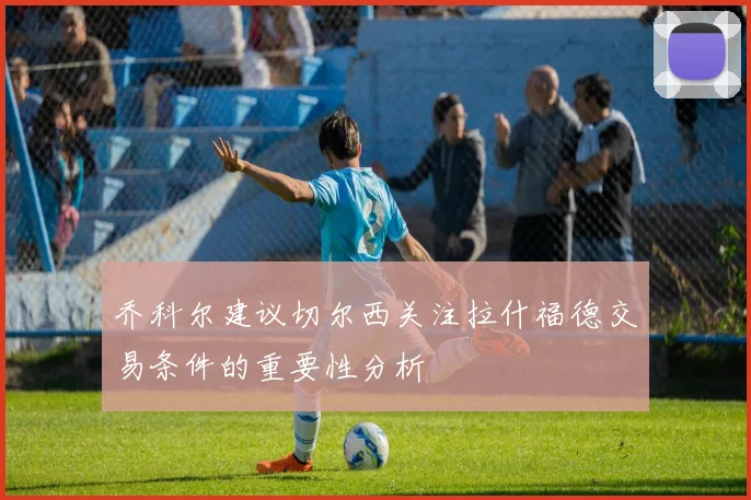 乔科尔建议切尔西关注拉什福德交易条件的重要性分析