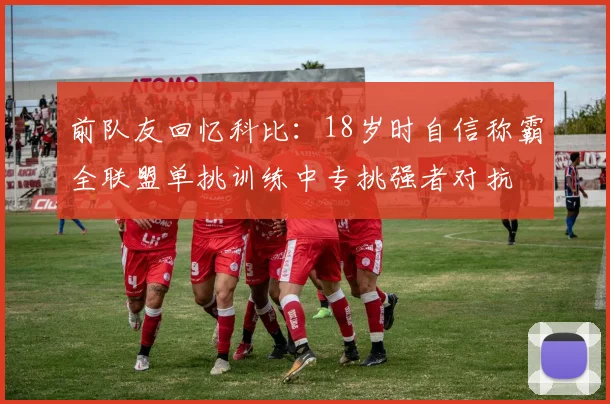 前队友回忆科比：18岁时自信称霸全联盟单挑训练中专挑强者对抗