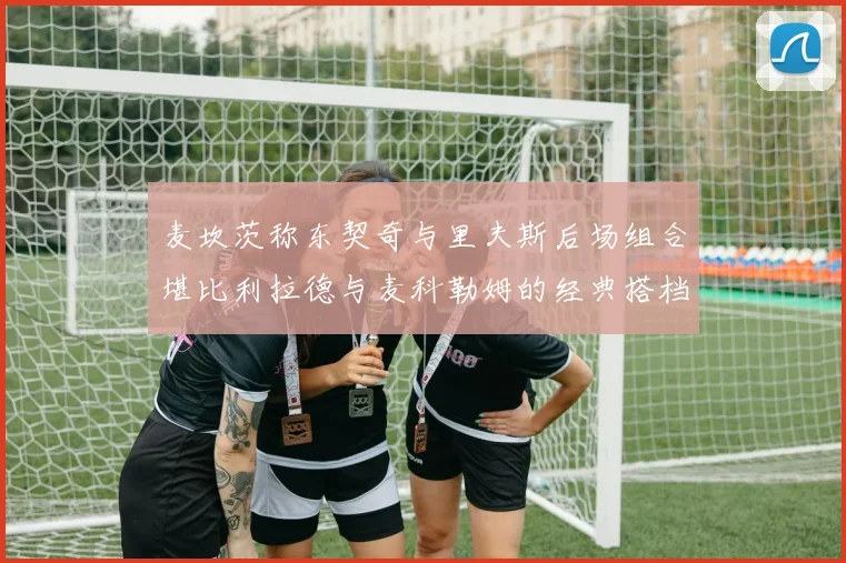 麦坎茨称东契奇与里夫斯后场组合堪比利拉德与麦科勒姆的经典搭档