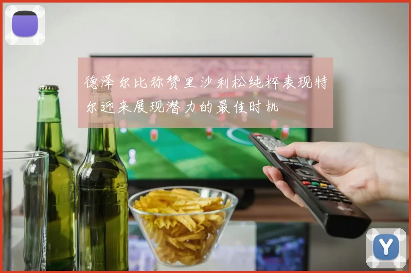 德泽尔比称赞里沙利松纯粹表现特尔迎来展现潜力的最佳时机