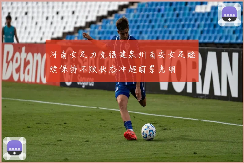 河南女足力克福建泉州南安女足继续保持不败状态冲超前景光明