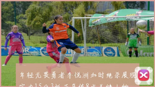 年轻无畏勇者李悦洲加时绝杀展现实力15分3板正负值8成关键人物